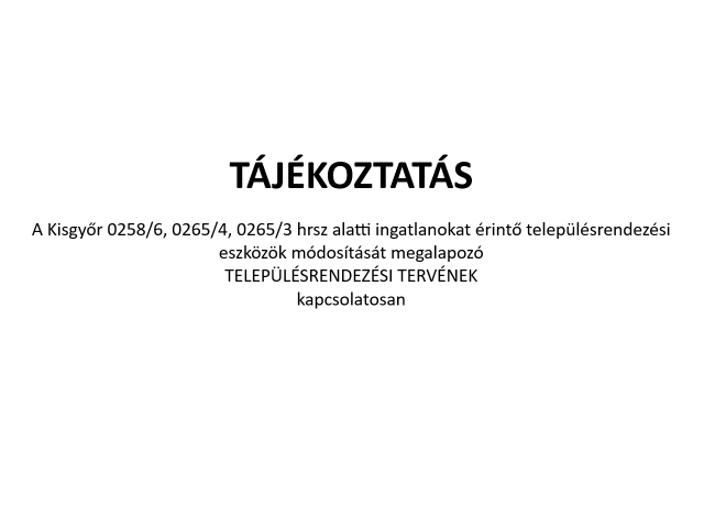 Tájékoztatás A Kisgyőr 0258/6, 0265/4, 0265/3 hrsz alatti ingatlanokat érintő településrendezési eszközök módosítását megalapozó  TELEPÜLÉSRENDEZÉSI TERVÉNEK  kapcsolatosan
